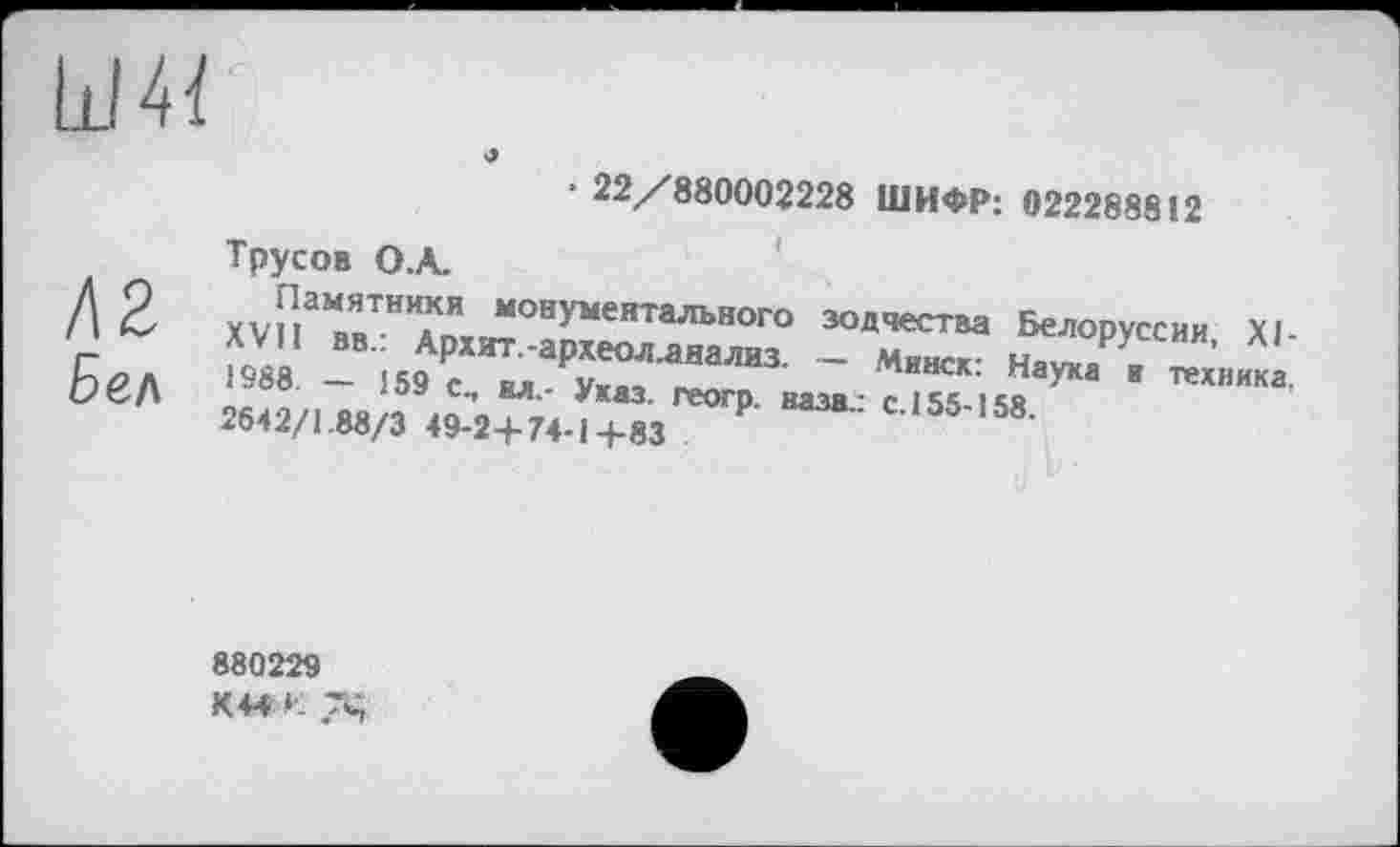 ﻿Ш4{
‘ 22/880002228 ШИФР: 022288812
Трусов О .А.
Л 2 Л-.і!3	*>*’«’•• Se~Py«H«. xi-
с.. М - 1И р /Z“““3- - Мта ■ -««««.. ЬёЛ 2M2/.W3
880229
К44 ‘1 74